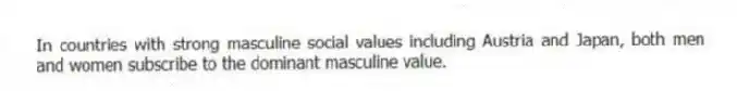 In countries with strong masculine social values including Austria and Japan, both men and women subscribe to the dominant masculine value.