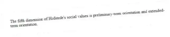 The fifth dimension of Hofstede's social values is preliminary-term orientation and extended-term orientation.