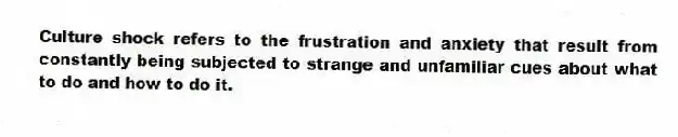 Culture shock refers to the frustration and anxiety that result from constantly being subjected to strange and unfamiliar cues about what to do and how to do it.