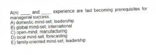A(n) ____ and ____ experience are fast becoming prerequisites for managerial success.
A) domestic mind-set; leadership
B) global mind-set; international
C) open-mind; manufacturing
D) local mind-set; forecasting
E) family-oriented mind-set; leadership