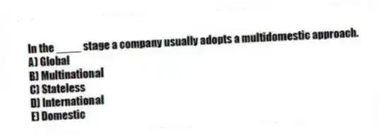 In the ____ stage a company usually adopts a multidomestic approach.
A) Global
B) Multinational
C) Stateless
D) International
E) Domestic