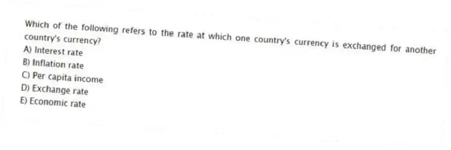 Which of the following refers to the rate at which one country's currency is exchanged for another country's currency?
A) Interest rate
B) Inflation rate
C) Per capita income
D) Exchange rate
E) Economic rate