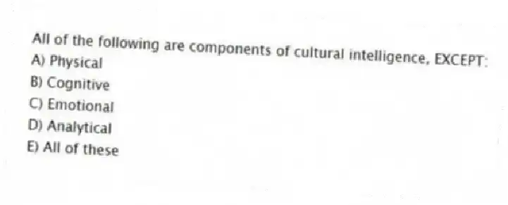 All of the following are components of cultural intelligence, EXCEPT:
A) Physical
B) Cognitive
C) Emotional
D) Analytical
E) All of these