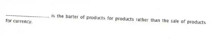 ____________________ is the barter of products for products rather than the sale of products for currency.
