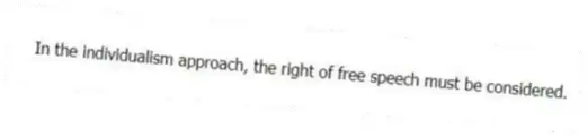 In the individualism approach, the right of free speech must be considered.