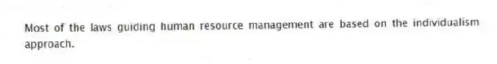 Most of the laws guiding human resource management are based on the individualism approach.