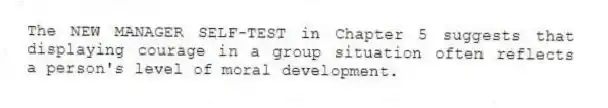 The NEW MANAGER SELF-TEST in Chapter 5 suggests that displaying courage in a group situation often reflects a person's level of moral development.