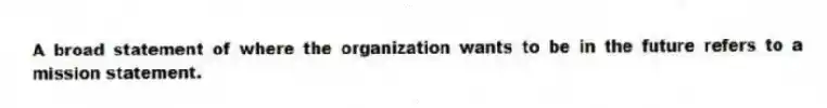 A broad statement of where the organization wants to be in the future refers to a mission statement.