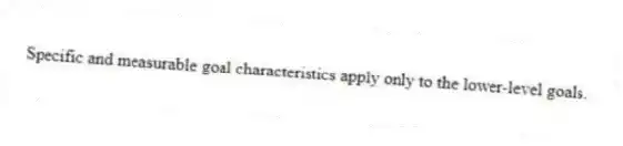 Specific and measurable goal characteristics apply only to the lower-level goals.