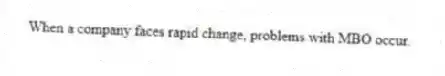 When a company faces rapid change, problems with MBO occur.