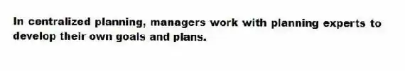 In centralized planning, managers work with planning experts to develop their own goals and plans.