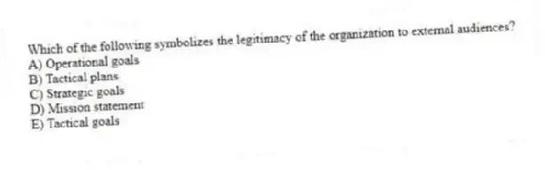 Which of the following symbolizes the legitimacy of the organization to external audiences?
A) Operational goals
B) Tactical plans
C) Strategic goals
D) Mission statement
E) Tactical goals