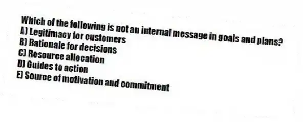 Which of the following is not an internal message in goals and plans?
A) Legitimacy for customers
B) Rationale for decisions
C) Resource allocation
D) Guides to action
E) Source of motivation and commitment