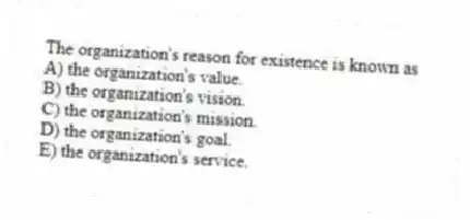 The organization's reason for existence is known as
A) the organization's value.
B) the organization's vision.
C) the organization's mission.
D) the organization's goal.
E) the organization's service.