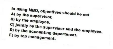 In using MBO, objectives should be set
A) by the supervisor.
B) by the employee.
C) jointly by the supervisor and the employee.
D) by the accounting department.
E) by top management.