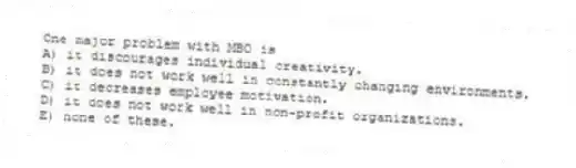 One major problem with MBO is
A) it discourages individual creativity.
B) it does not work well in constantly changing environments.
C) it decreases employee motivation.
D) it does not work well in non-profit organizations.
E) none of these.