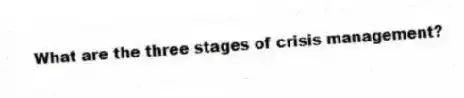What are the three stages of crisis management?