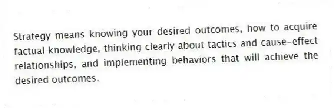 Strategy means knowing your desired outcomes, how to acquire factual knowledge, thinking clearly about tactics and cause-effect relationships, and implementing behaviors that will achieve the desired outcomes.