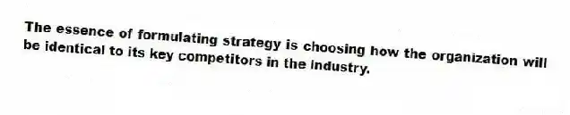 The essence of formulating strategy is choosing how the organization will be identical to its key competitors in the industry.