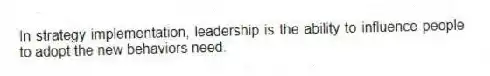 In strategy implementation, leadership is the ability to influence people to adopt the new behaviors need.