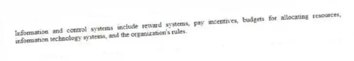 Information and control systems include reward systems, pay incentives, budgets for allocating resources, information technology systems, and the organization's rules.