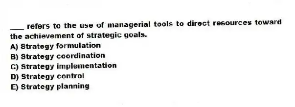____ refers to the use of managerial tools to direct resources toward the achievement of strategic goals.
A) Strategy formulation
B) Strategy coordination
C) Strategy implementation
D) Strategy control
E) Strategy planning