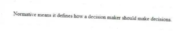 Normative means it defines how a decision maker should make decisions.