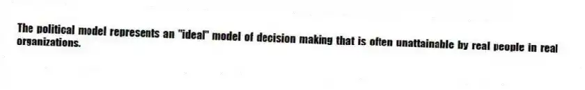 The political model represents an "ideal" model of decision making that is often unattainable by real people in real organizations.