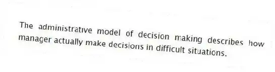 The administrative model of decision making describes how manager actually make decisions in difficult situations.