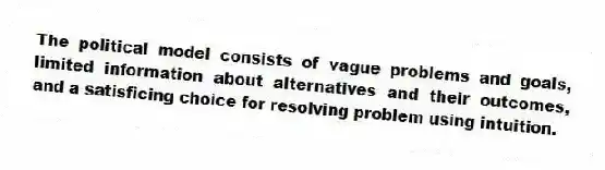 The political model consists of vague problems and goals, limited information about alternatives and their outcomes, and a satisficing choice for resolving problem using intuition.