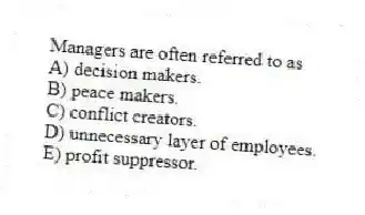 Managers are often referred to as
A) decision makers.
B) peace makers.
C) conflict creators.
D) unnecessary layer of employees.
E) profit suppressor.