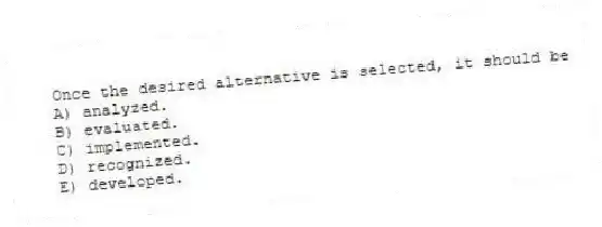 Once the desired alternative is selected, it should be
A) analyzed.
B) evaluated.
C) implemented.
D) recognized.
E) developed.