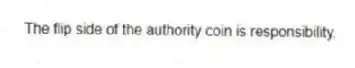 The flip side of the authority coin is responsibility.