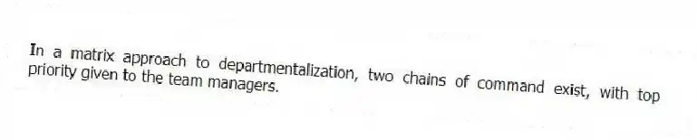 In a matrix approach to departmentalization, two chains of command exist, with top priority given to the team managers.