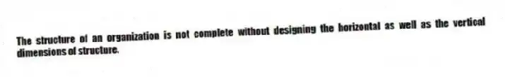The structure of an organization is not complete without designing the horizontal as well as the vertical dimensions of structure.