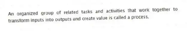 An organized group of related tasks and activities that work together to transform inputs into outputs and create value is called a process.