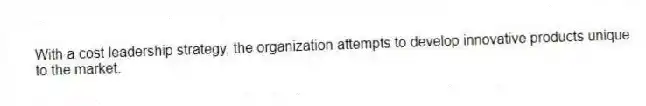With a cost leadership strategy, the organization attempts to develop innovative products unique to the market.