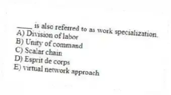 ____ is also referred to as work specialization.
A) Division of labor
B) Unity of command
C) Scalar chain
D) Esprit de corps
E) virtual network approach
