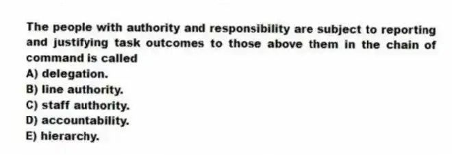 The people with authority and responsibility are subject to reporting and justifying task outcomes to those above them in the chain of command is called
A) delegation.
B) line authority.
C) staff authority.
D) accountability.
E) hierarchy.