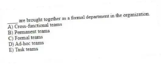 ____ are brought together as a formal department in the organization.
A) Cross-functional teams
B) Permanent teams
C) Formal teams
D) Ad-hoc teams
E) Task teams