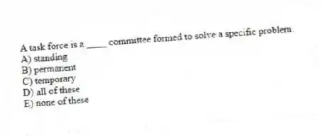 A task force is a ____ committee formed to solve a specific problem.
A) standing
B) permanent
C) temporary
D) all of these
E) none of these