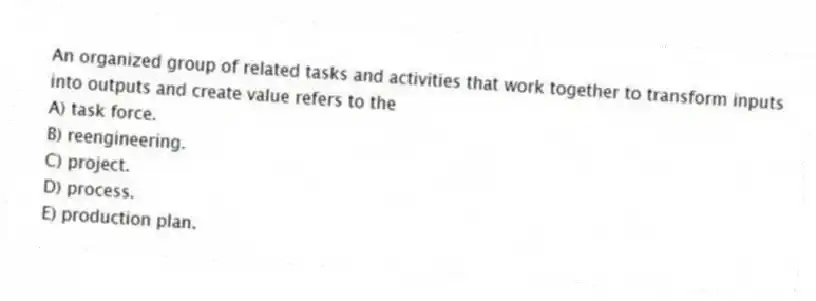 An organized group of related tasks and activities that work together to transform inputs into outputs and create value refers to the
A) task force.
B) reengineering.
C) project.
D) process.
E) production plan.