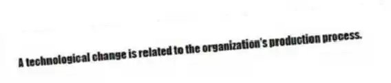 A technological change is related to the organization's production process.