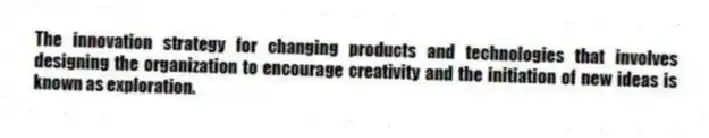 The innovation strategy for changing products and technologies that involves designing the organization to encourage creativity and the initiation of new ideas is known as exploration.