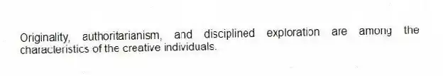 Originality, authoritarianism, and disciplined exploration are among the characteristics of the creative individuals.