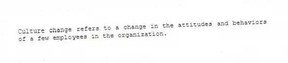 Culture change refers to a change in the attitudes and behaviors of a few employees in the organization.
