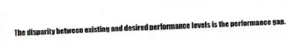 The disparity between existing and desired performance levels is the performance gap.