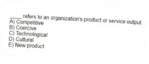 ____ refers to an organization's product or service output.
A) Competitive
B) Coercive
C) Technological
D) Cultural
E) New product