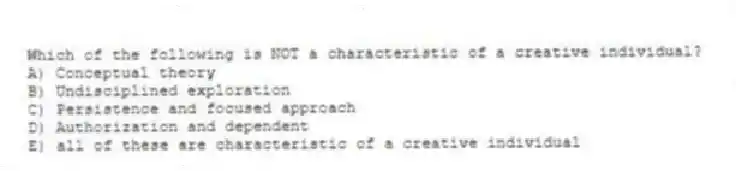 Which of the following is NOT a characteristic of a creative individual?
A) Conceptual theory
B) Undisciplined exploration
C) Persistence and focused approach
D) Authorization and dependent
E) all of these are characteristic of a creative individual