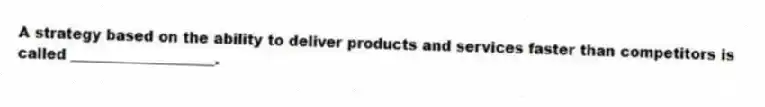 A strategy based on the ability to deliver products and services faster than competitors is called ____________________.